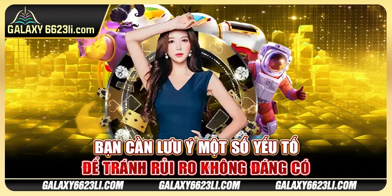 Bạn cần lưu ý một số yếu tố để tránh rủi ro không đáng có