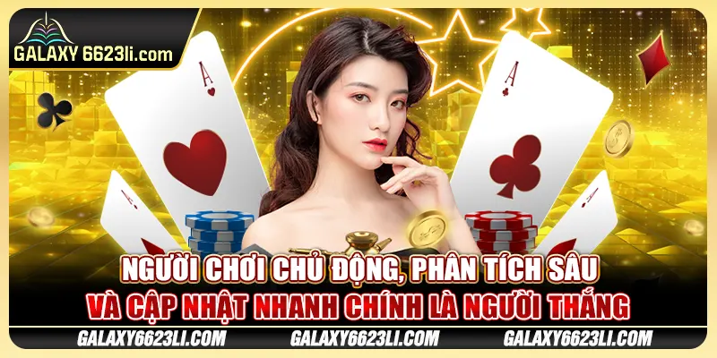 Người chơi chủ động, phân tích sâu và cập nhật nhanh chính là người thắng
