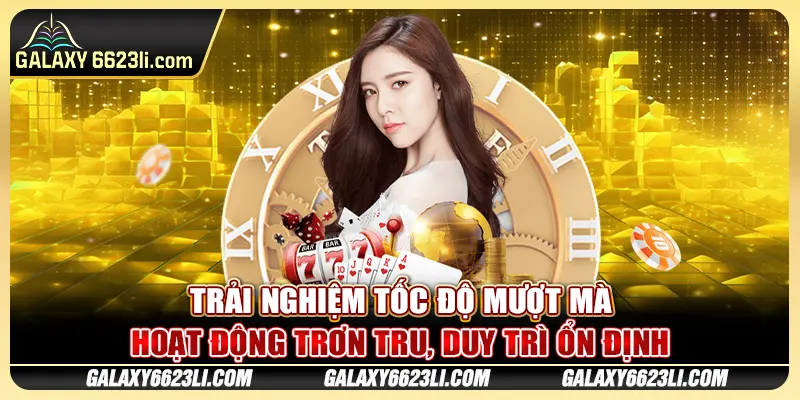 Trải nghiệm tốc độ mượt mà, hoạt động trơn tru, duy trì ổn định