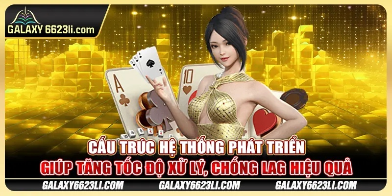 Cấu trúc hệ thống phát triển giúp tăng tốc độ xử lý, chống lag hiệu quả