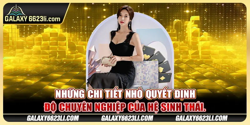 Những chi tiết nhỏ quyết định độ chuyên nghiệp của hệ sinh thái.