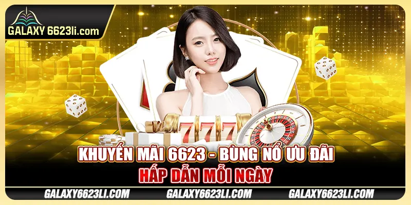 Khuyến Mãi 6623 - Bùng Nổ Ưu Đãi Hấp Dẫn Mỗi Ngày