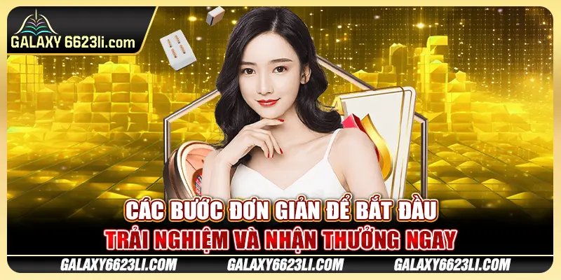 Các bước đơn giản để bắt đầu trải nghiệm và nhận thưởng ngay