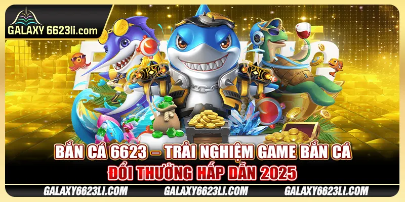 Bắn Cá 6623 – Trải Nghiệm Game Bắn Cá Đổi Thưởng Hấp Dẫn 2025