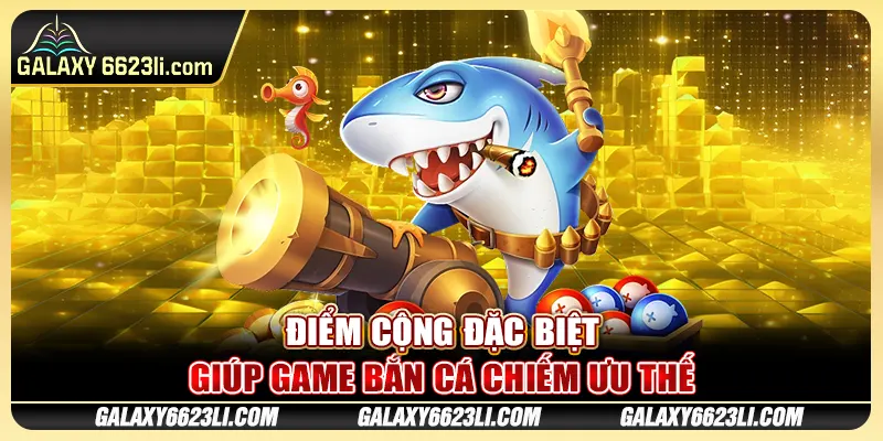 Điểm cộng đặc biệt giúp game bắn cá chiếm ưu thế