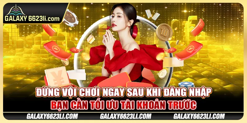 Đừng vội chơi ngay sau khi đăng nhập, bạn cần tối ưu tài khoản trước