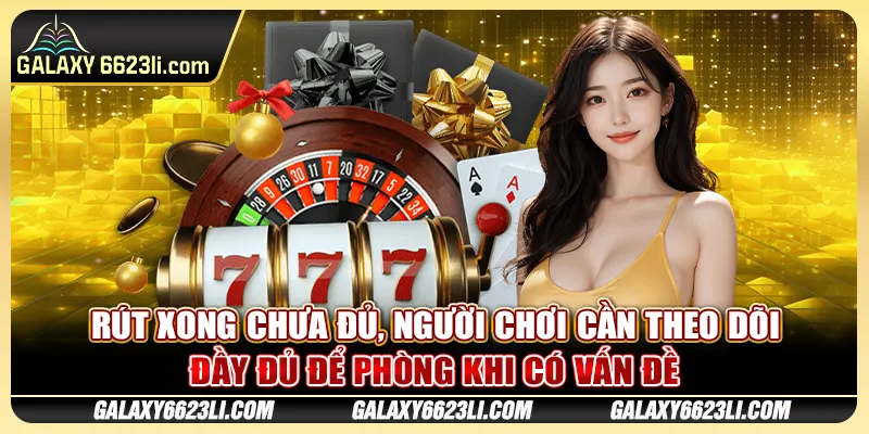 Rút xong chưa đủ, người chơi cần theo dõi đầy đủ để phòng khi có vấn đề